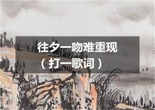 往夕一吻难重现（打一歌词）