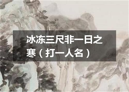 冰冻三尺非一日之寒（打一人名）