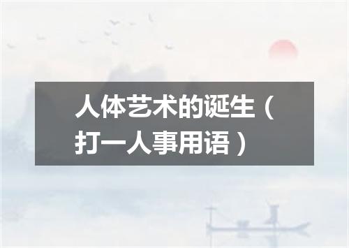 人体艺术的诞生（打一人事用语）