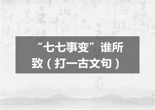 “七七事变”谁所致（打一古文句）