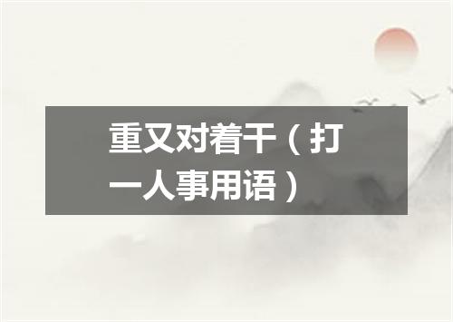 重又对着干（打一人事用语）
