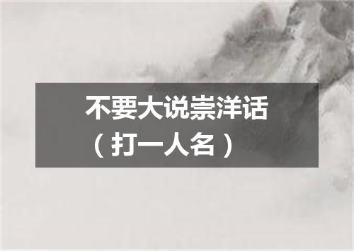 不要大说崇洋话（打一人名）