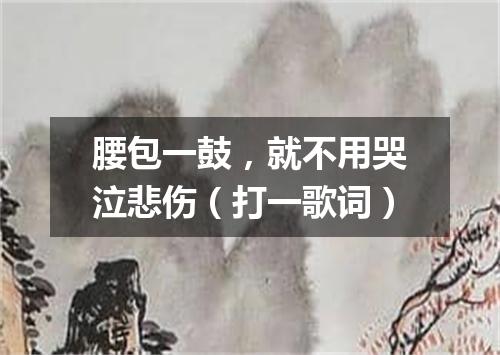 腰包一鼓，就不用哭泣悲伤（打一歌词）