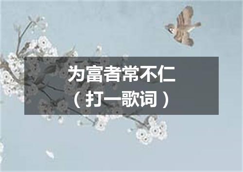为富者常不仁（打一歌词）