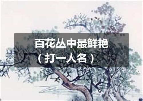 百花丛中最鲜艳（打一人名）