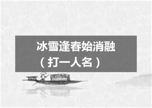 冰雪逢春始消融（打一人名）
