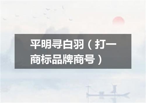 平明寻白羽（打一商标品牌商号）