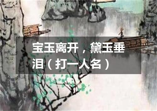 宝玉离开，黛玉垂泪（打一人名）