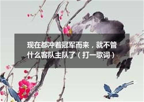 现在都冲着冠军而来，就不管什么客队主队了（打一歌词）