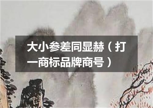 大小参差同显赫（打一商标品牌商号）
