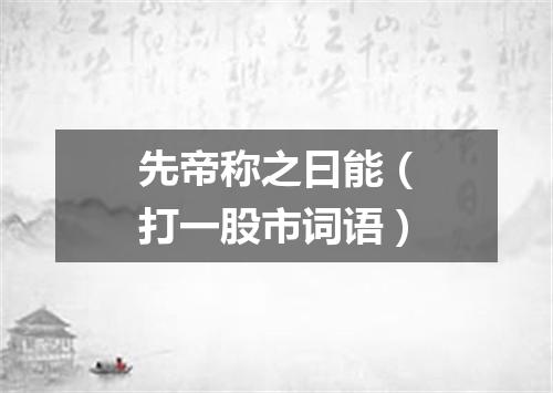 先帝称之曰能（打一股市词语）