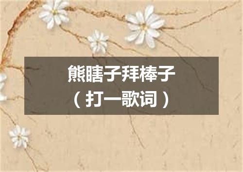 熊瞎子拜棒子（打一歌词）