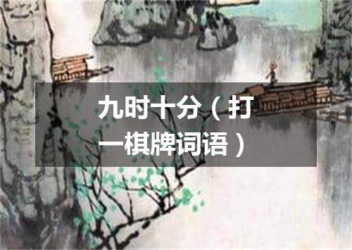 九时十分（打一棋牌词语）