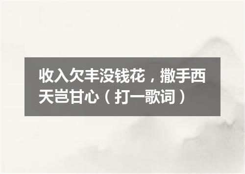 收入欠丰没钱花，撒手西天岂甘心（打一歌词）