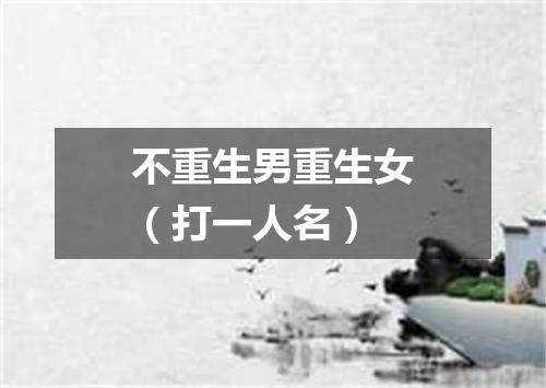 不重生男重生女（打一人名）