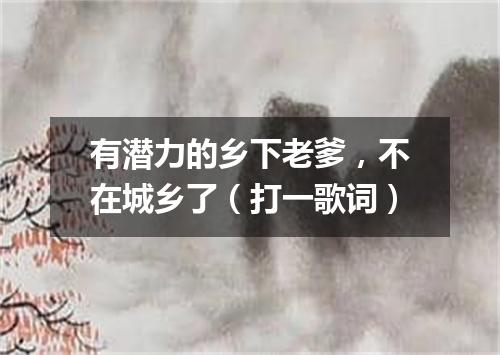 有潜力的乡下老爹，不在城乡了（打一歌词）