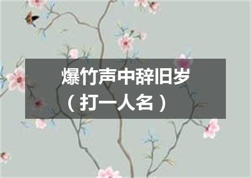 爆竹声中辞旧岁（打一人名）