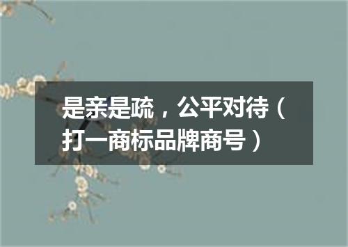 是亲是疏，公平对待（打一商标品牌商号）
