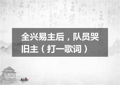全兴易主后，队员哭旧主（打一歌词）