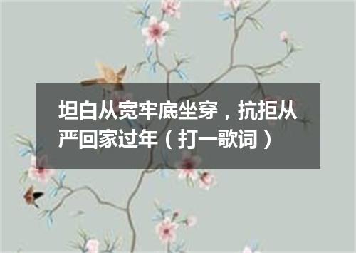坦白从宽牢底坐穿，抗拒从严回家过年（打一歌词）