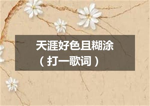 天涯好色且糊涂（打一歌词）