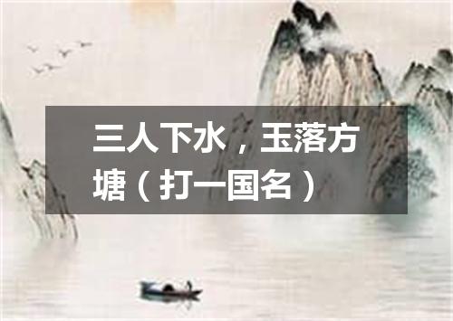 三人下水，玉落方塘（打一国名）
