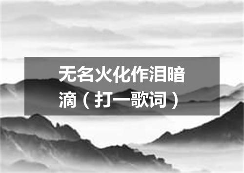 无名火化作泪暗滴（打一歌词）