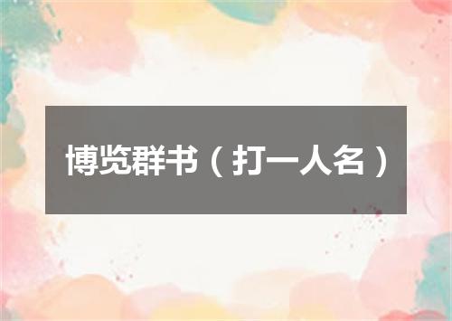 博览群书（打一人名）