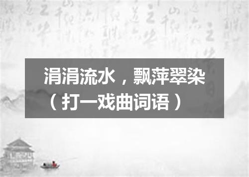 涓涓流水，飘萍翠染（打一戏曲词语）