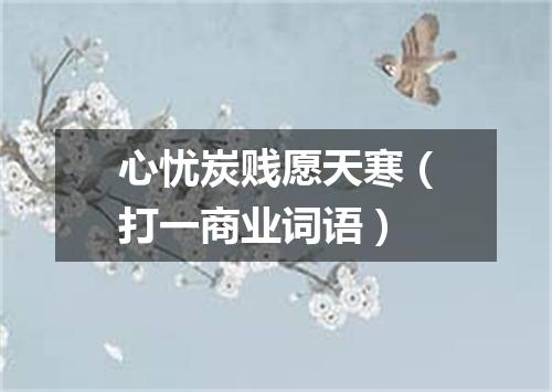 心忧炭贱愿天寒（打一商业词语）