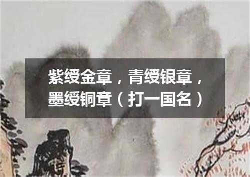 紫绶金章，青绶银章，墨绶铜章（打一国名）