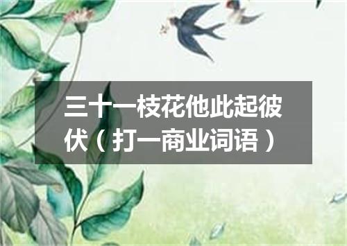 三十一枝花他此起彼伏（打一商业词语）