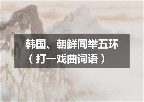 韩国、朝鲜同举五环（打一戏曲词语）