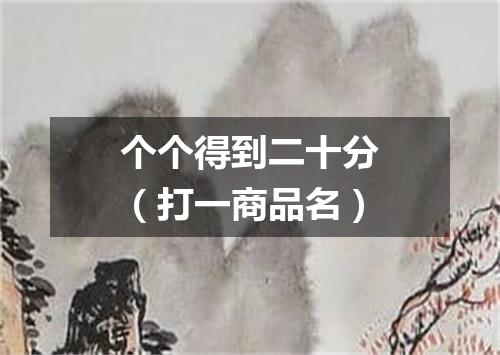 个个得到二十分（打一商品名）