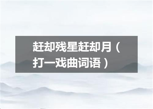 赶却残星赶却月（打一戏曲词语）