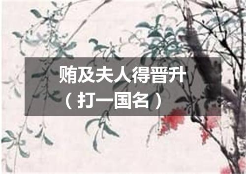 贿及夫人得晋升（打一国名）
