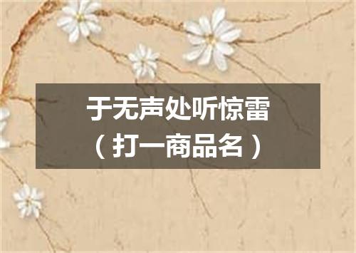 于无声处听惊雷（打一商品名）