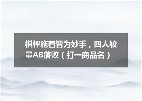 棋枰施着皆为妙手，四人较量AB落败（打一商品名）
