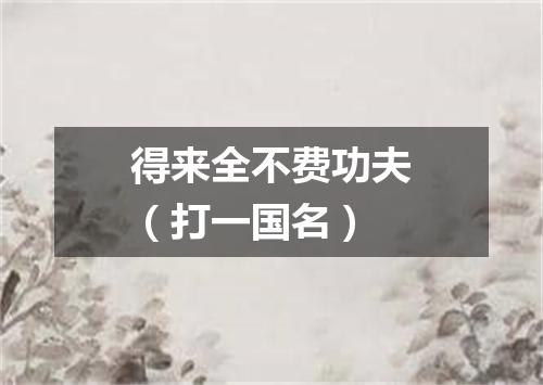 得来全不费功夫（打一国名）