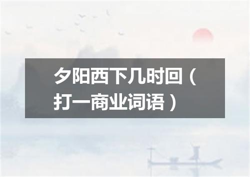 夕阳西下几时回（打一商业词语）