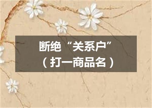 断绝“关系户”（打一商品名）