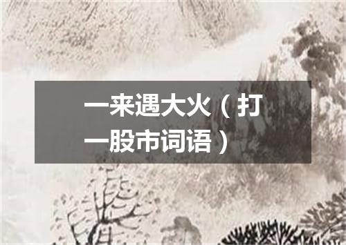 一来遇大火（打一股市词语）