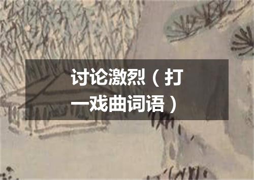 讨论激烈（打一戏曲词语）