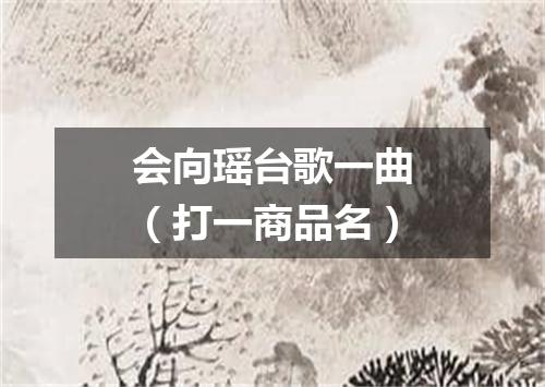 会向瑶台歌一曲（打一商品名）