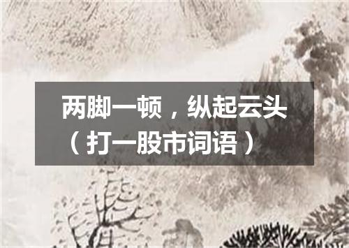 两脚一顿，纵起云头（打一股市词语）