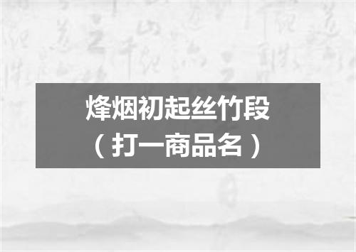 烽烟初起丝竹段（打一商品名）
