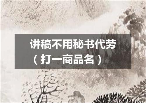 讲稿不用秘书代劳（打一商品名）