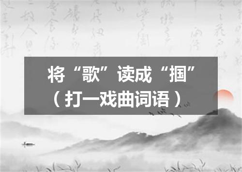 将“歌”读成“掴”（打一戏曲词语）