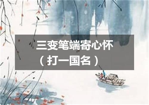 三变笔端寄心怀（打一国名）