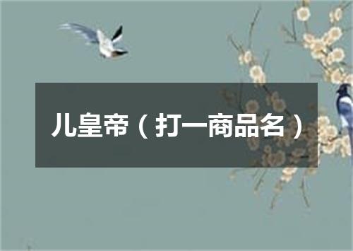 儿皇帝（打一商品名）
